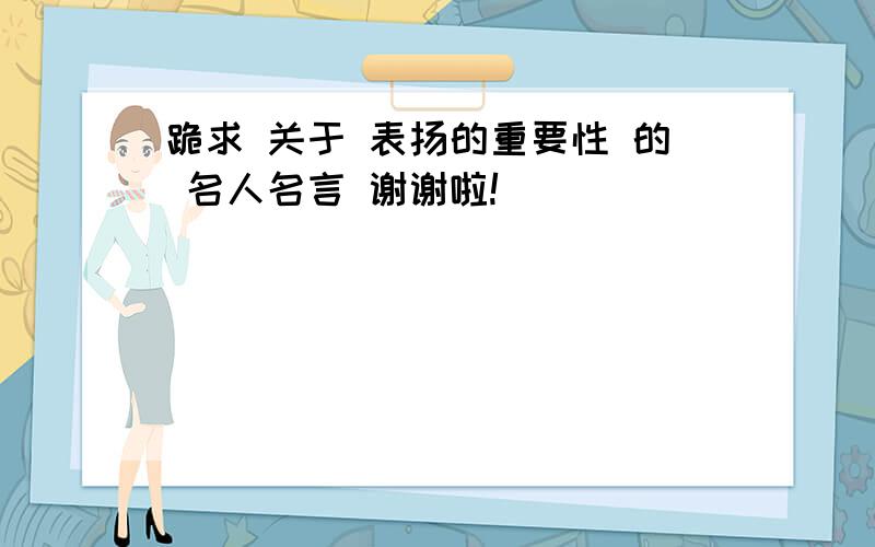 跪求 关于 表扬的重要性 的 名人名言 谢谢啦!