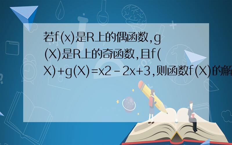 若f(x)是R上的偶函数,g(X)是R上的奇函数,且f(X)+g(X)=x2-2x+3,则函数f(X)的解析式