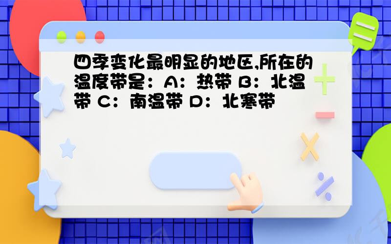 四季变化最明显的地区,所在的温度带是：A：热带 B：北温带 C：南温带 D：北寒带