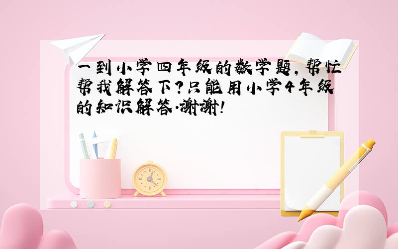 一到小学四年级的数学题,帮忙帮我解答下?只能用小学4年级的知识解答.谢谢!