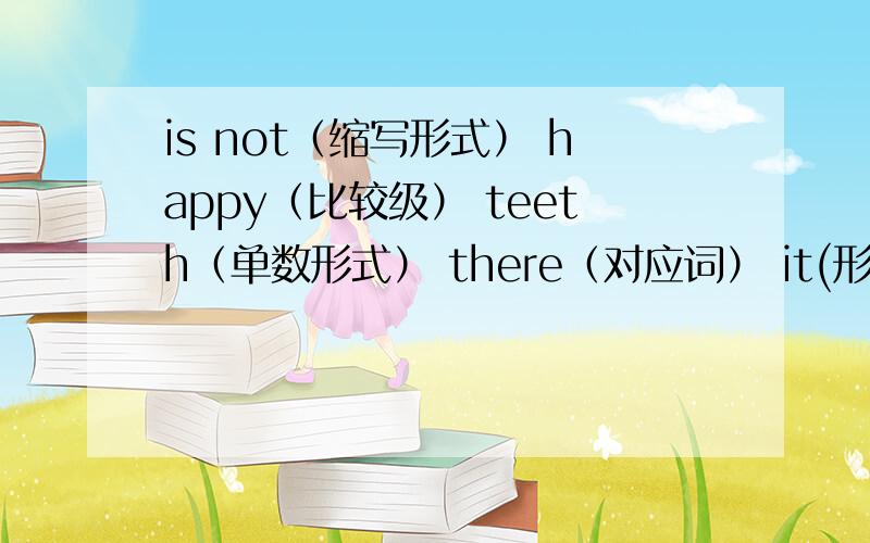 is not（缩写形式） happy（比较级） teeth（单数形式） there（对应词） it(形容词性物主代词)