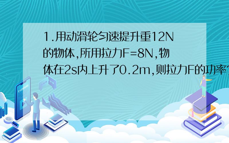 1.用动滑轮匀速提升重12N的物体,所用拉力F=8N,物体在2s内上升了0.2m,则拉力F的功率?