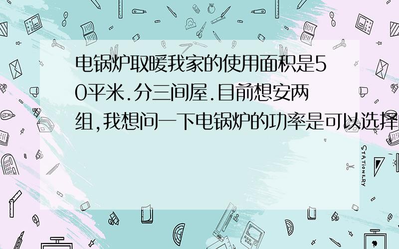 电锅炉取暖我家的使用面积是50平米.分三间屋.目前想安两组,我想问一下电锅炉的功率是可以选择的吗?听说有开关.想开哪组就