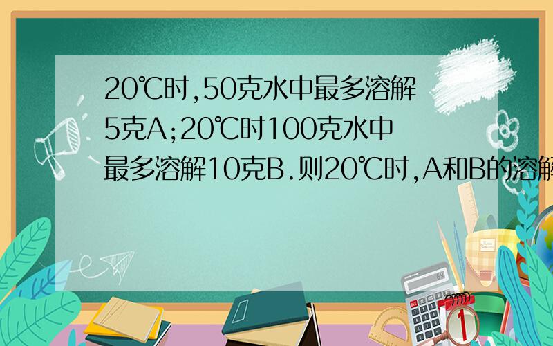 20℃时,50克水中最多溶解5克A;20℃时100克水中最多溶解10克B.则20℃时,A和B的溶解度相比——