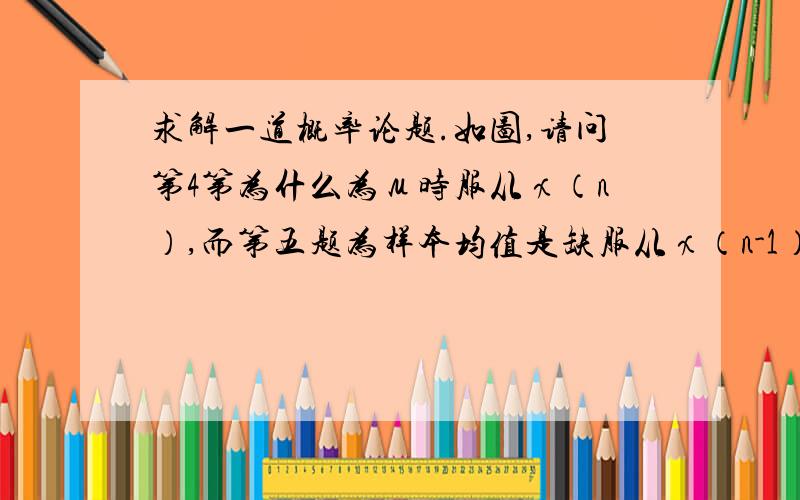 求解一道概率论题.如图,请问第4第为什么为μ时服从χ（n）,而第五题为样本均值是缺服从χ（n-1）  