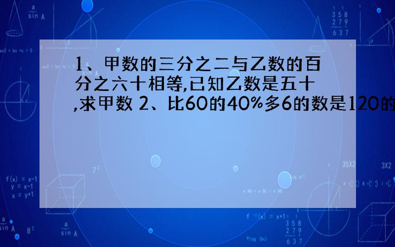 1、甲数的三分之二与乙数的百分之六十相等,已知乙数是五十,求甲数 2、比60的40%多6的数是120的多少