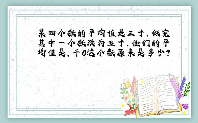 某四个数的平均值是三十,做完其中一个数改为五十,他们的平均值是,千0这个数原来是多少?