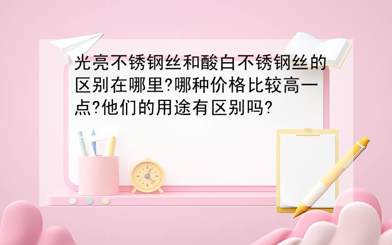 光亮不锈钢丝和酸白不锈钢丝的区别在哪里?哪种价格比较高一点?他们的用途有区别吗?