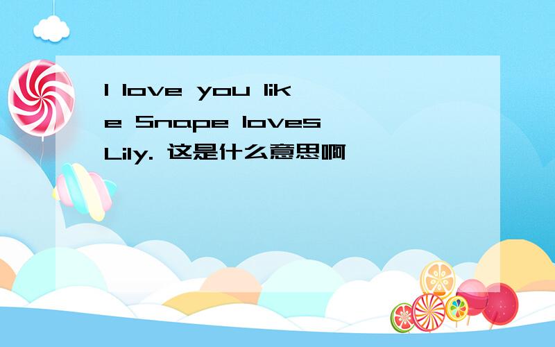 I love you like Snape loves Lily. 这是什么意思啊,