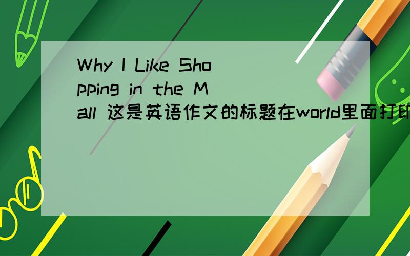 Why I Like Shopping in the Mall 这是英语作文的标题在world里面打印这样写对吗?in