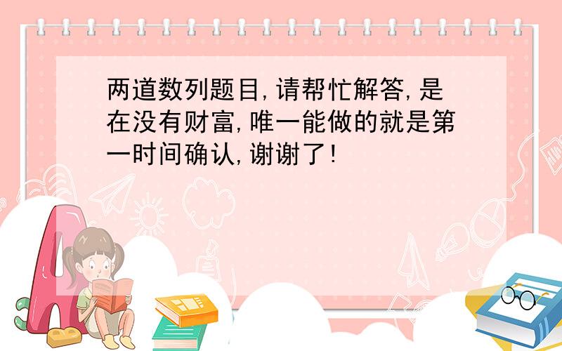 两道数列题目,请帮忙解答,是在没有财富,唯一能做的就是第一时间确认,谢谢了!