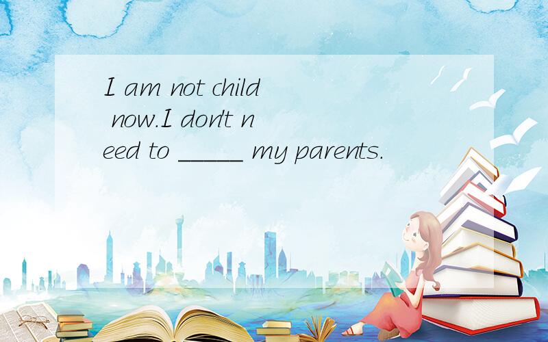 I am not child now.I don't need to _____ my parents.