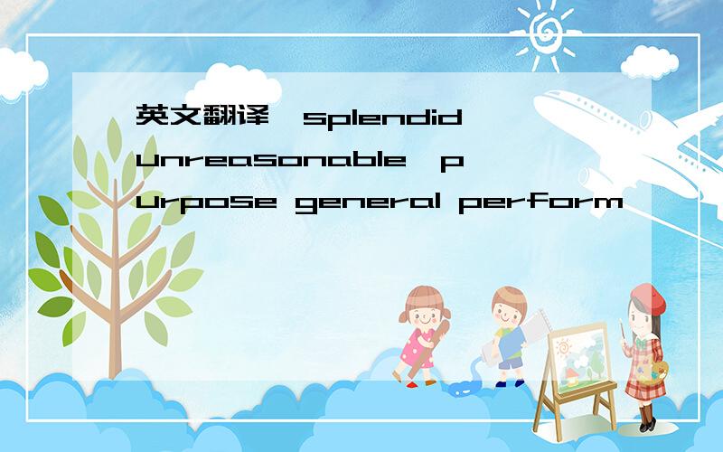 英文翻译,splendid,unreasonable,purpose general perform