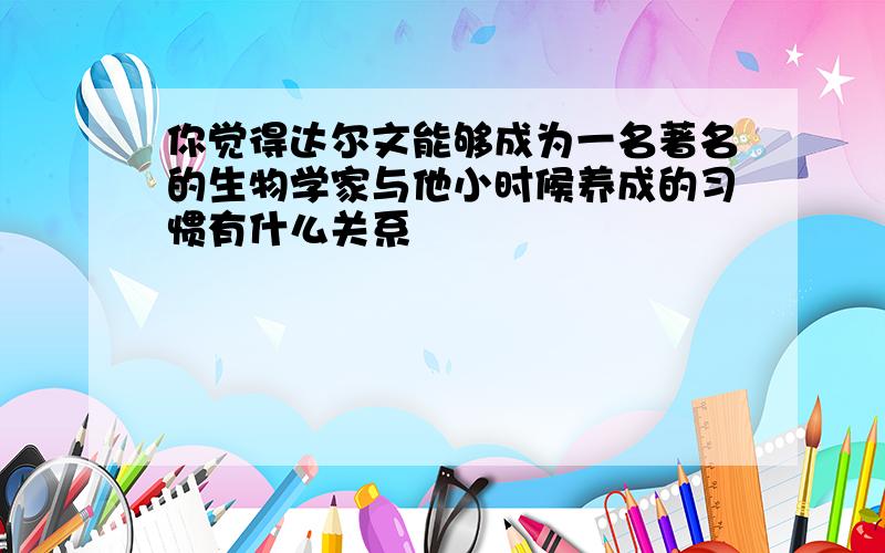 你觉得达尔文能够成为一名著名的生物学家与他小时候养成的习惯有什么关系