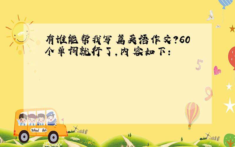 有谁能帮我写篇英语作文?60个单词就行了,内容如下：