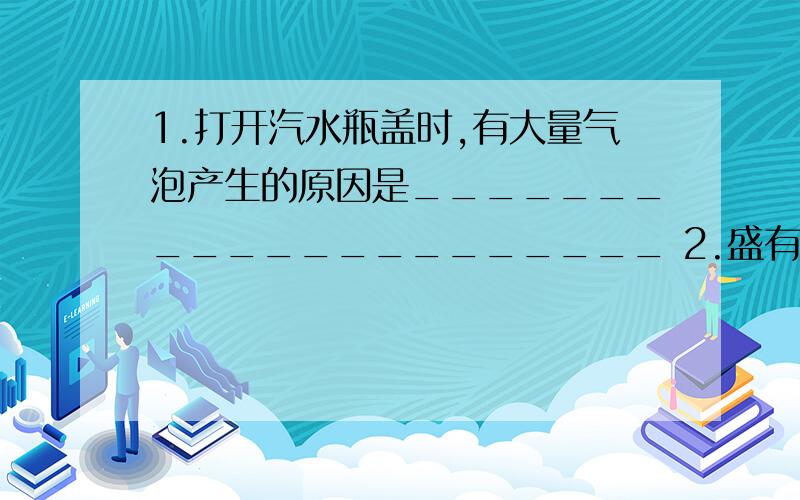 1.打开汽水瓶盖时,有大量气泡产生的原因是_____________________ 2.盛有啤酒