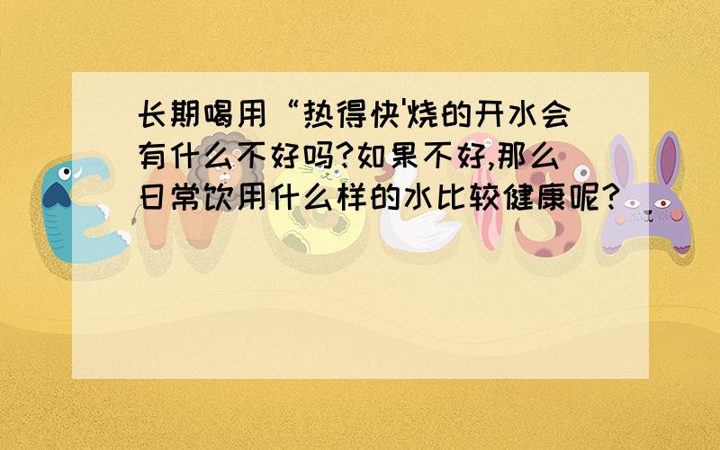 长期喝用“热得快'烧的开水会有什么不好吗?如果不好,那么日常饮用什么样的水比较健康呢?