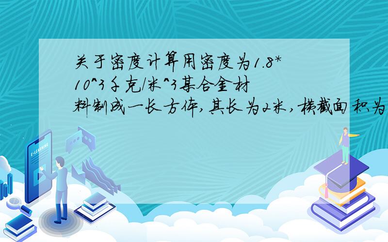 关于密度计算用密度为1.8*10^3千克/米^3某合金材料制成一长方体,其长为2米,横截面积为400厘米^2,求此合金长