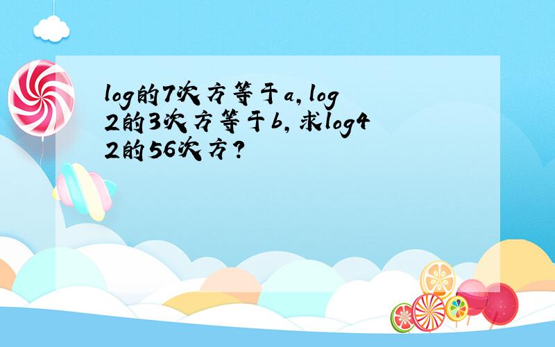 log的7次方等于a,log2的3次方等于b,求log42的56次方?