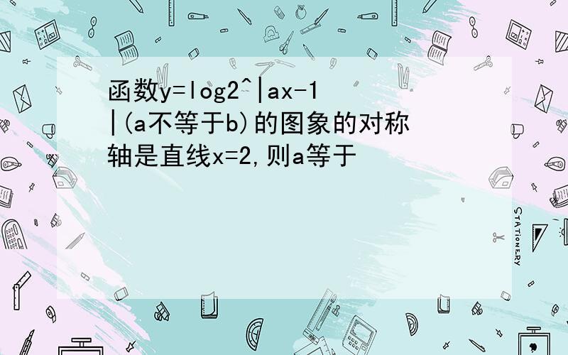 函数y=log2^|ax-1|(a不等于b)的图象的对称轴是直线x=2,则a等于