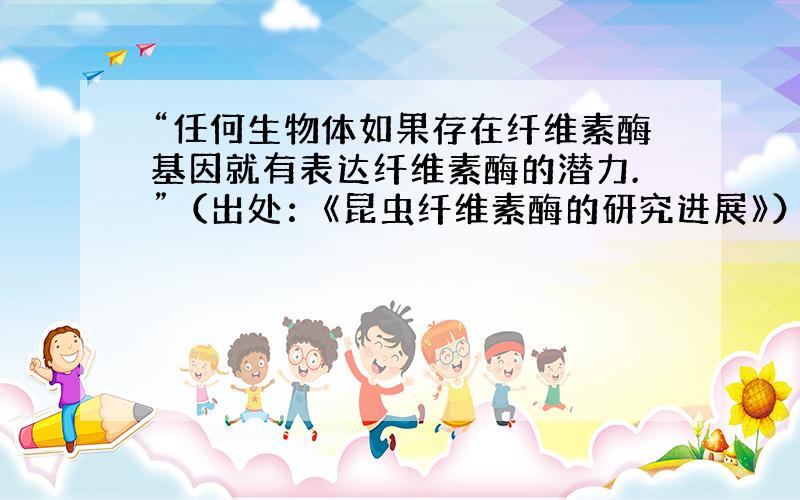 “任何生物体如果存在纤维素酶基因就有表达纤维素酶的潜力.”（出处：《昆虫纤维素酶的研究进展》）那么,如果转基因技术能转入