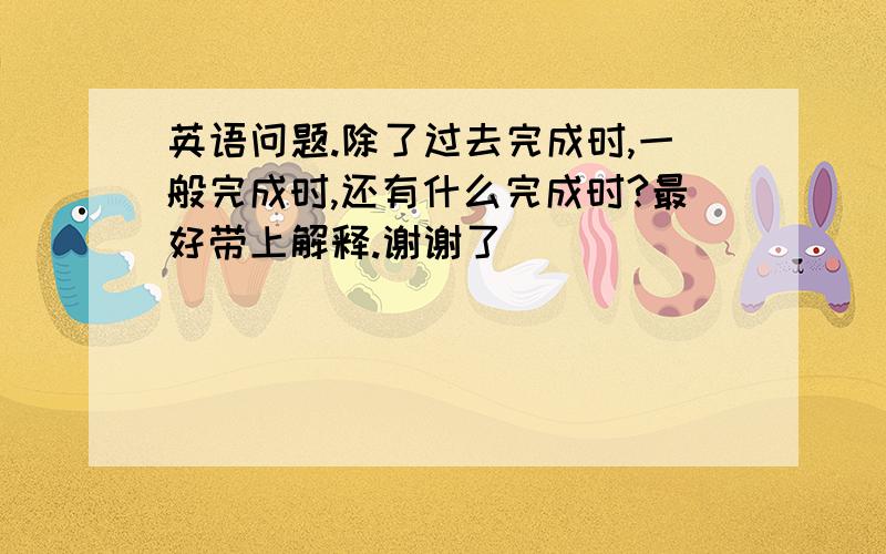 英语问题.除了过去完成时,一般完成时,还有什么完成时?最好带上解释.谢谢了