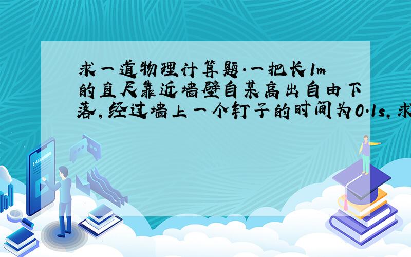 求一道物理计算题.一把长1m的直尺靠近墙壁自某高出自由下落,经过墙上一个钉子的时间为0.1s,求释放前直尺上端到钉子的距