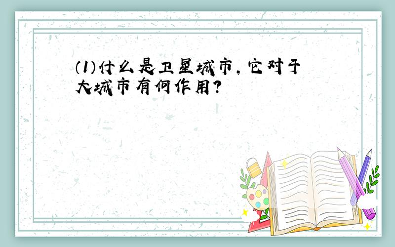 （1）什么是卫星城市,它对于大城市有何作用?