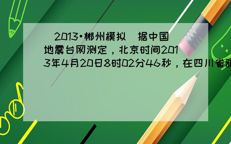 （2013•郴州模拟）据中国地震台网测定，北京时间2013年4月20日8时02分46秒，在四川省雅安市芦山县龙门乡、宝胜