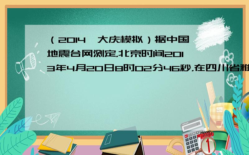 （2014•大庆模拟）据中国地震台网测定，北京时间2013年4月20日8时02分46秒，在四川省雅安市芦山县龙门乡、宝胜