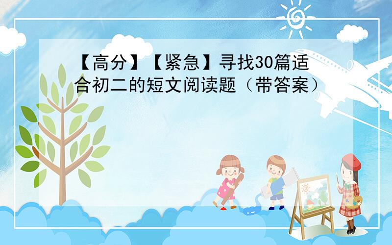 【高分】【紧急】寻找30篇适合初二的短文阅读题（带答案）