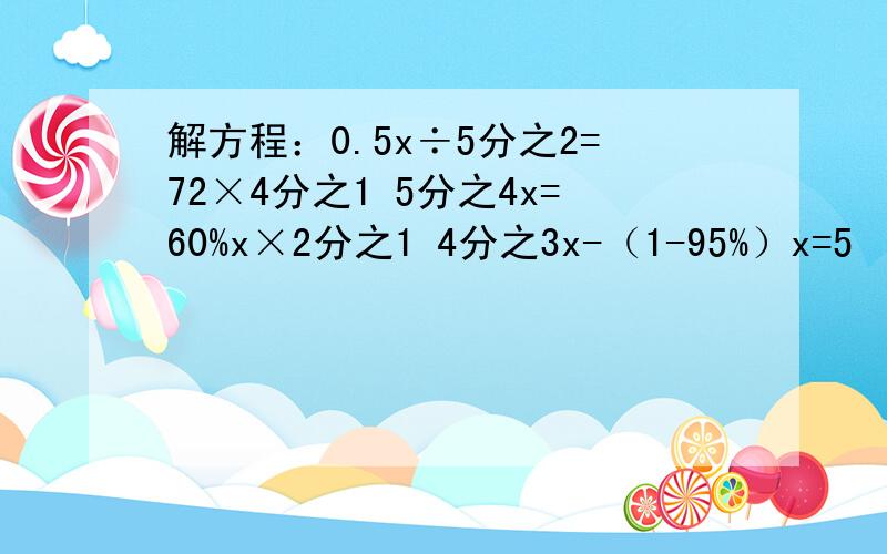 解方程：0.5x÷5分之2=72×4分之1 5分之4x=60%x×2分之1 4分之3x-（1-95%）x=5