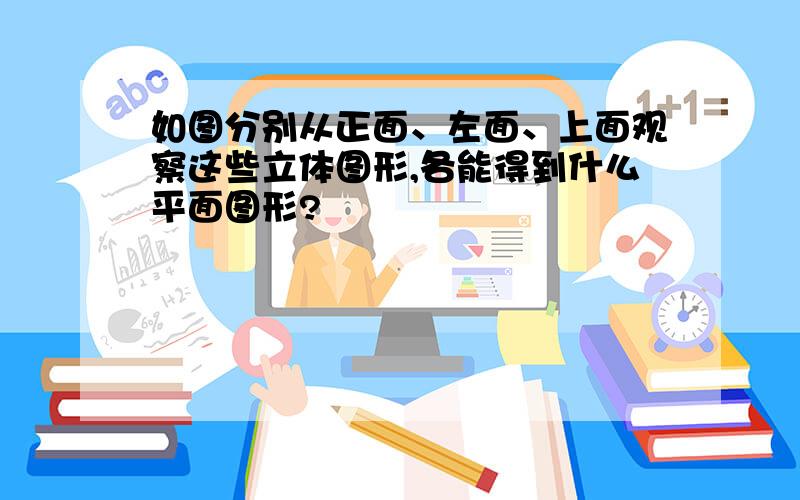 如图分别从正面、左面、上面观察这些立体图形,各能得到什么平面图形?