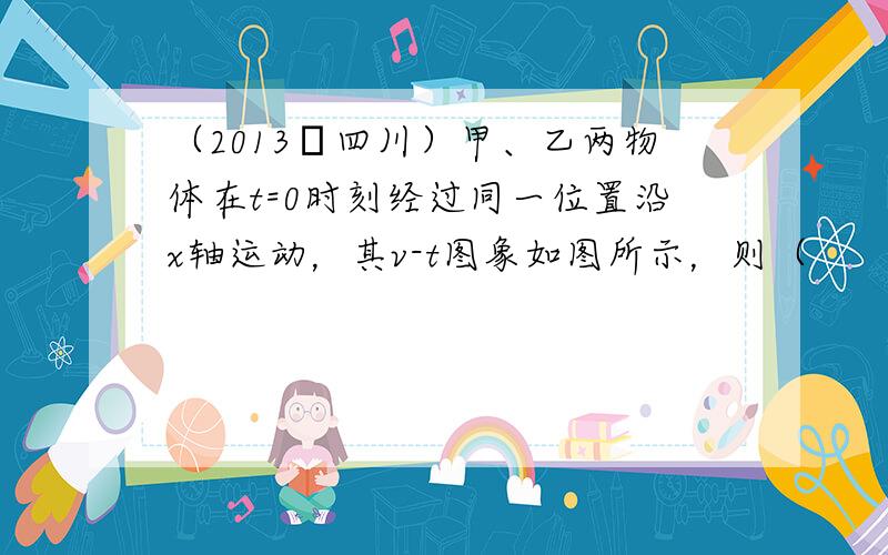 （2013•四川）甲、乙两物体在t=0时刻经过同一位置沿x轴运动，其v-t图象如图所示，则（　　）