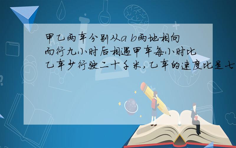 甲乙两车分别从a b两地相向而行九小时后相遇甲车每小时比乙车少行驶二十千米,乙车的速度比是七比九,求a b两地相距多少千