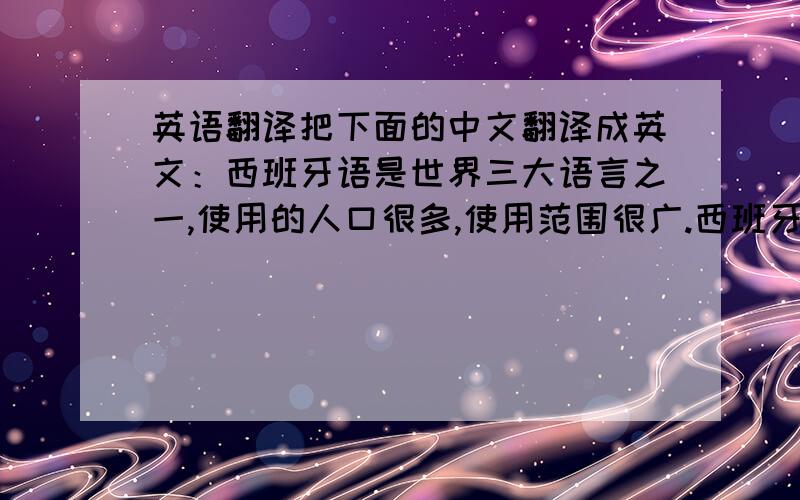 英语翻译把下面的中文翻译成英文：西班牙语是世界三大语言之一,使用的人口很多,使用范围很广.西班牙语在某些方面比英语难,比