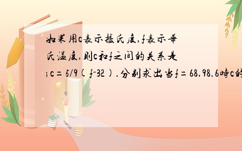 如果用c表示摄氏度,f表示华氏温度,则c和f之间的关系是;c=5/9(f-32).分别求出当f=68,98.6时c的值.