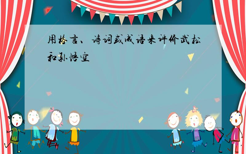 用格言、诗词或成语来评价武松和孙悟空