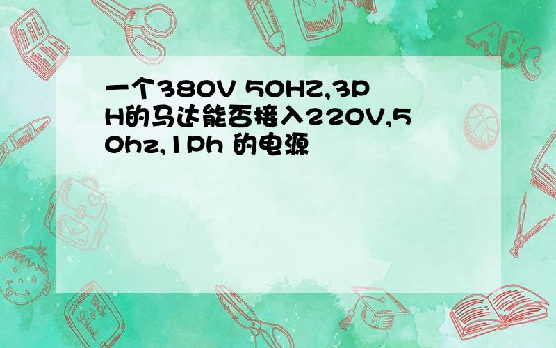 一个380V 50HZ,3PH的马达能否接入220V,50hz,1Ph 的电源