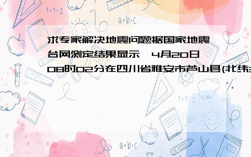 求专家解决地震问题据国家地震台网测定结果显示,4月20日08时02分在四川省雅安市芦山县(北纬30.3度,东经103.0