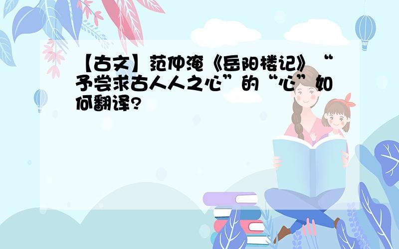 【古文】范仲淹《岳阳楼记》“予尝求古人人之心”的“心”如何翻译?