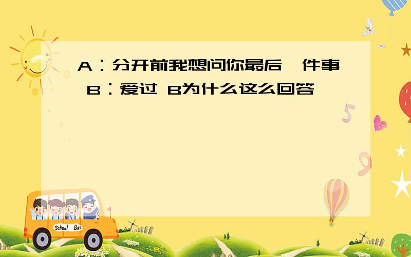 A：分开前我想问你最后一件事 B：爱过 B为什么这么回答