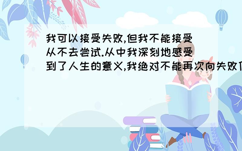 我可以接受失败,但我不能接受从不去尝试.从中我深刻地感受到了人生的意义,我绝对不能再次向失败低头.