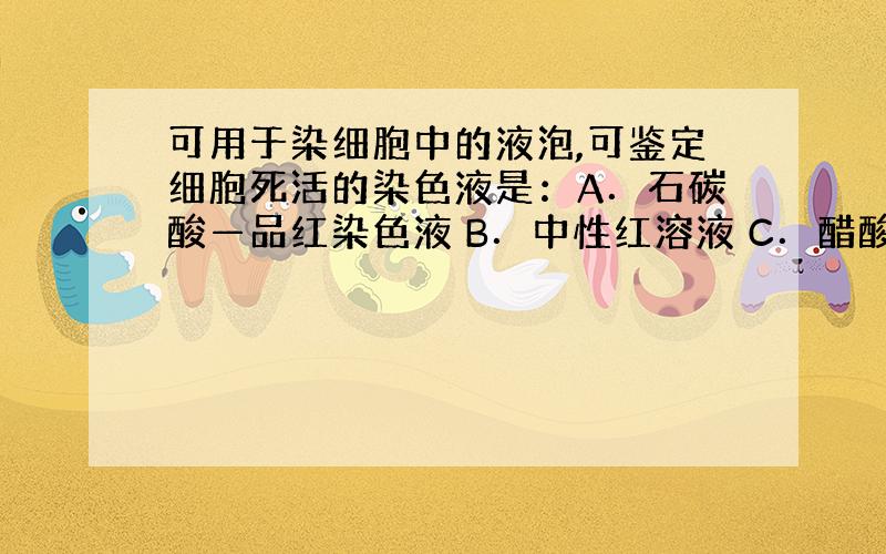 可用于染细胞中的液泡,可鉴定细胞死活的染色液是：A．石碳酸—品红染色液 B．中性红溶液 C．醋酸洋红酸性