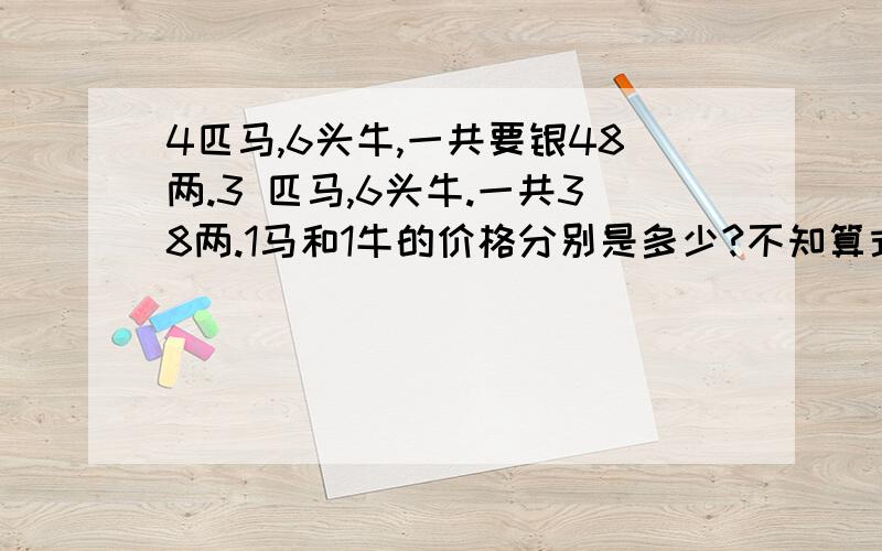 4匹马,6头牛,一共要银48两.3 匹马,6头牛.一共38两.1马和1牛的价格分别是多少?不知算式】