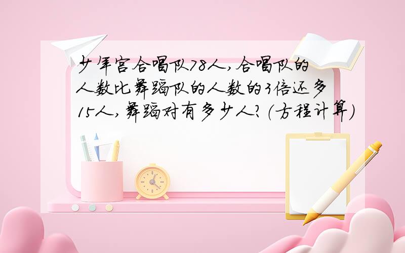 少年宫合唱队78人,合唱队的人数比舞蹈队的人数的3倍还多15人,舞蹈对有多少人?（方程计算）