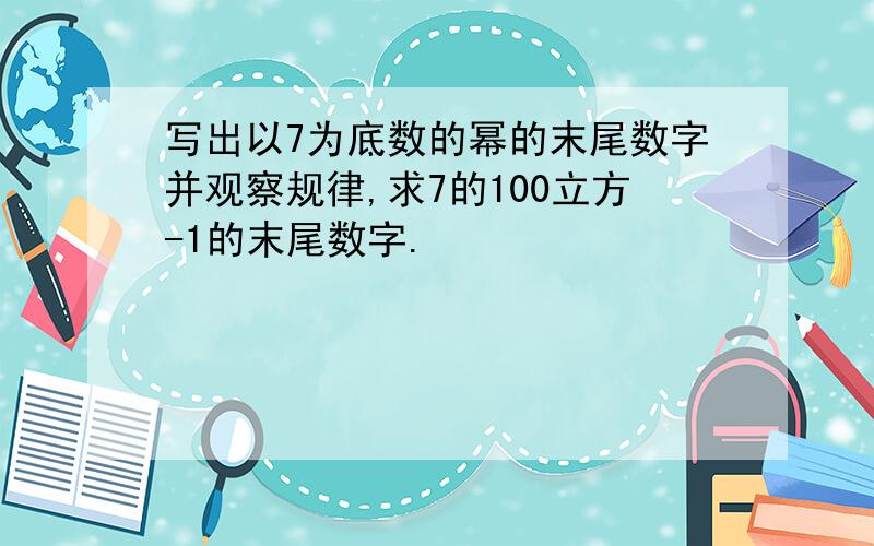 写出以7为底数的幂的末尾数字并观察规律,求7的100立方-1的末尾数字.