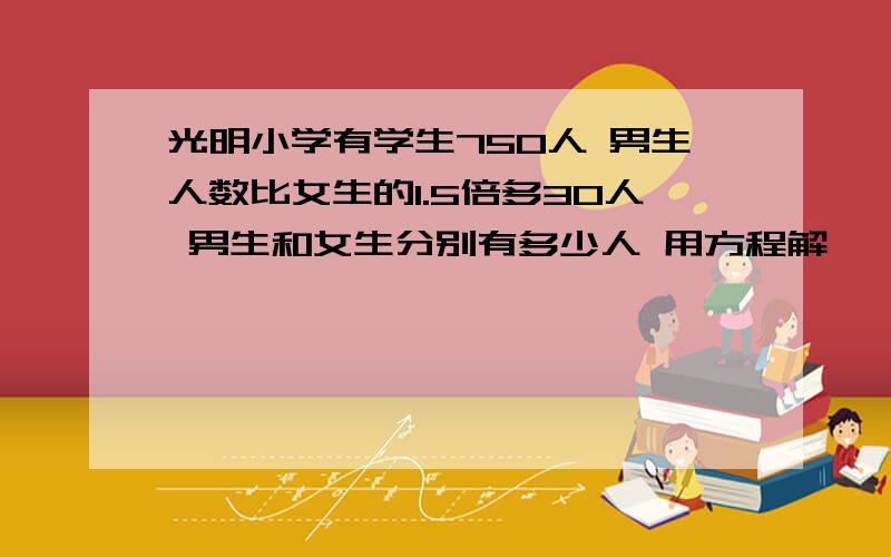 光明小学有学生750人 男生人数比女生的1.5倍多30人 男生和女生分别有多少人 用方程解