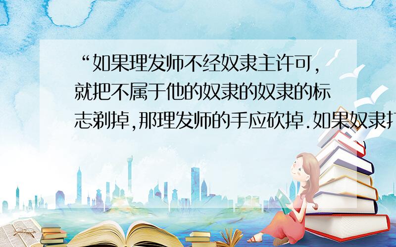 “如果理发师不经奴隶主许可,就把不属于他的奴隶的奴隶的标志剃掉,那理发师的手应砍掉.如果奴隶打了自由人的嘴巴或者大胆的说