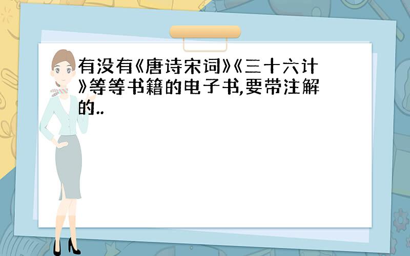 有没有《唐诗宋词》《三十六计》等等书籍的电子书,要带注解的..